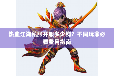 热血江湖私服开服多少钱？不同玩家必看费用指南