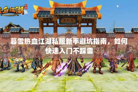 暮雪热血江湖私服新手避坑指南，如何快速入门不踩雷