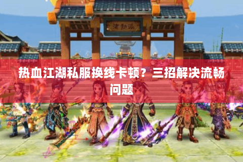 热血江湖私服换线卡顿？三招解决流畅问题