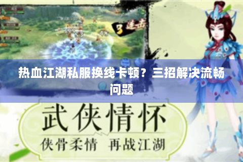 热血江湖私服换线卡顿？三招解决流畅问题