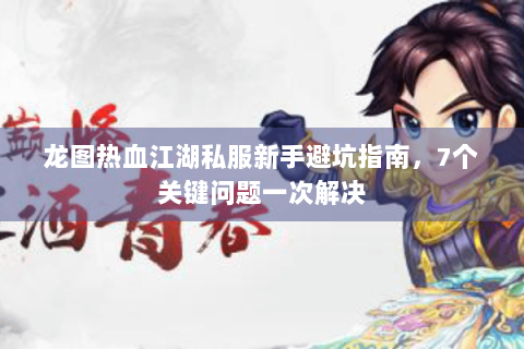 龙图热血江湖私服新手避坑指南，7个关键问题一次解决