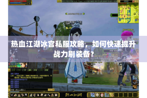 热血江湖冰宫私服攻略，如何快速提升战力刷装备？