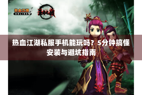 热血江湖私服手机能玩吗？5分钟搞懂安装与避坑指南