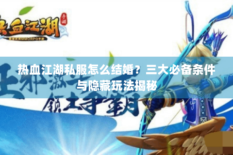 热血江湖私服怎么结婚？三大必备条件与隐藏玩法揭秘