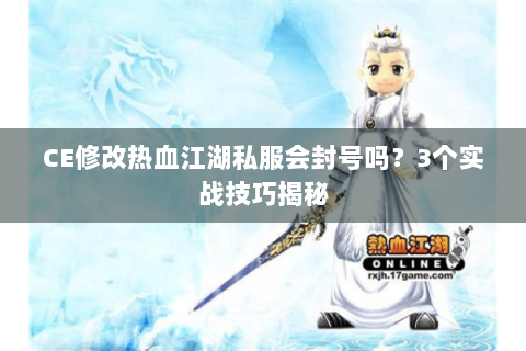CE修改热血江湖私服会封号吗？3个实战技巧揭秘