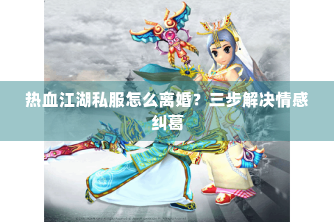 热血江湖私服怎么离婚？三步解决情感纠葛