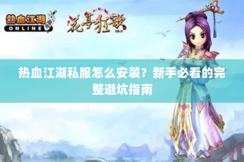 热血江湖私服怎么安装？新手必看的完整避坑指南