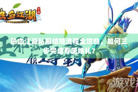 热血江湖私服结婚流程全攻略，如何三步完成专属婚礼？