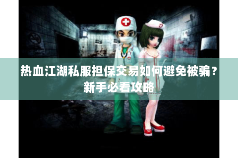 热血江湖私服担保交易如何避免被骗？新手必看攻略