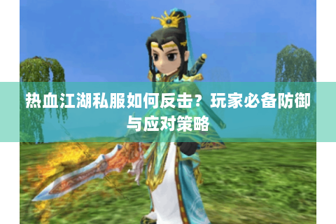 热血江湖私服如何反击？玩家必备防御与应对策略