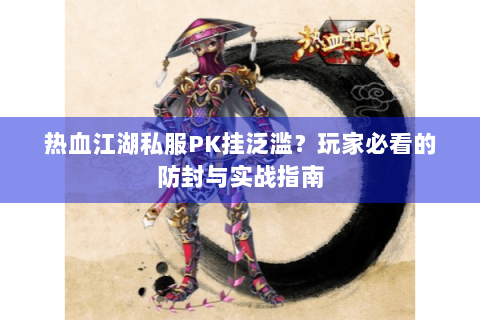 热血江湖私服PK挂泛滥？玩家必看的防封与实战指南