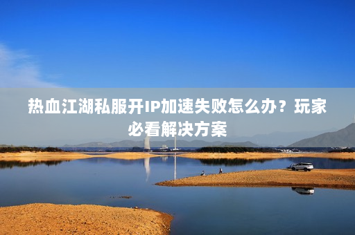 热血江湖私服开IP加速失败怎么办？玩家必看解决方案