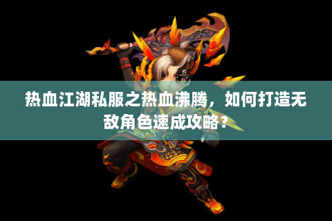 热血江湖私服之热血沸腾，如何打造无敌角色速成攻略？