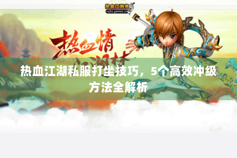 热血江湖私服打坐技巧，5个高效冲级方法全解析