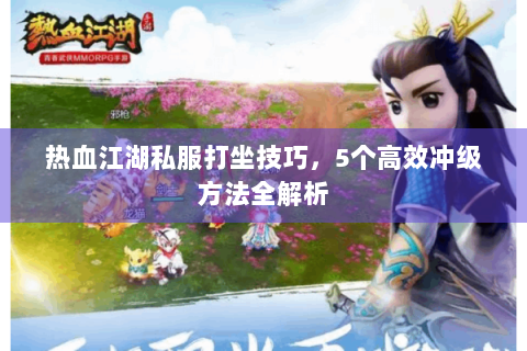 热血江湖私服打坐技巧，5个高效冲级方法全解析