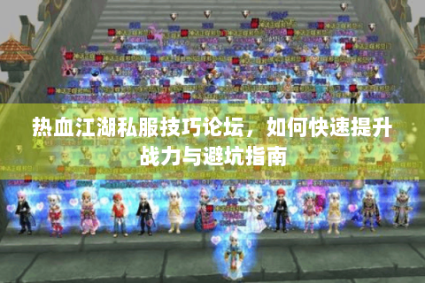热血江湖私服技巧论坛，如何快速提升战力与避坑指南