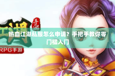 热血江湖私服怎么申请？手把手教你零门槛入门