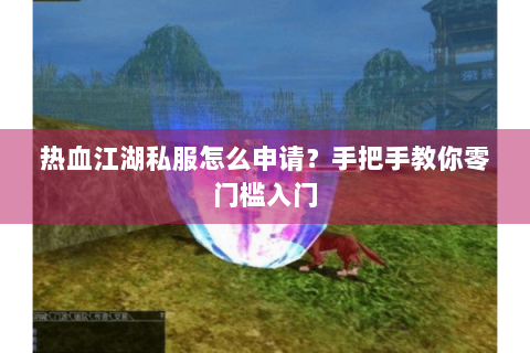 热血江湖私服怎么申请？手把手教你零门槛入门