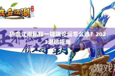 热血江湖私服一键端论坛怎么选？2023避坑指南
