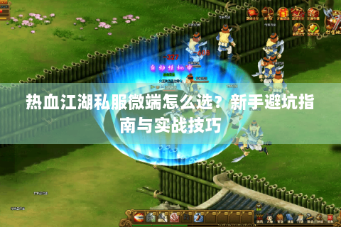 热血江湖私服微端怎么选？新手避坑指南与实战技巧