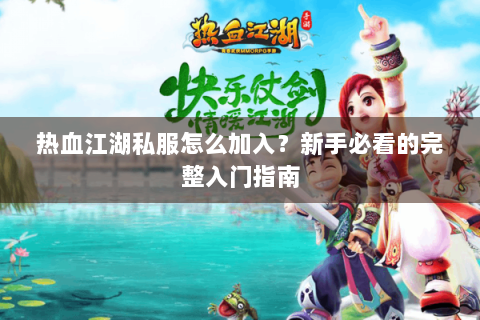 热血江湖私服怎么加入？新手必看的完整入门指南