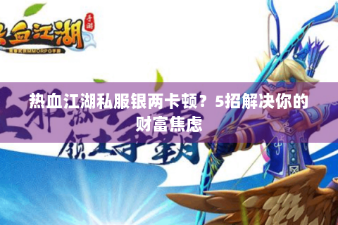 热血江湖私服银两卡顿？5招解决你的财富焦虑