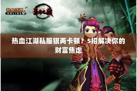 热血江湖私服银两卡顿？5招解决你的财富焦虑