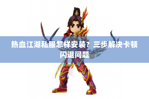 热血江湖私服怎样安装？三步解决卡顿闪退问题
