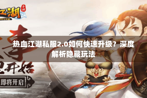 热血江湖私服2.0如何快速升级？深度解析隐藏玩法