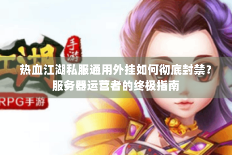 热血江湖私服通用外挂如何彻底封禁？服务器运营者的终极指南