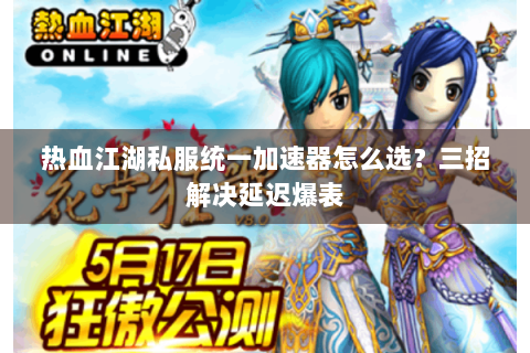 热血江湖私服统一加速器怎么选？三招解决延迟爆表