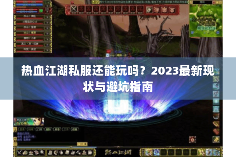 热血江湖私服还能玩吗？2023最新现状与避坑指南