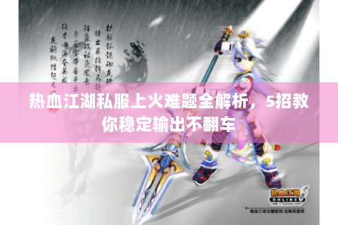 热血江湖私服上火难题全解析，5招教你稳定输出不翻车