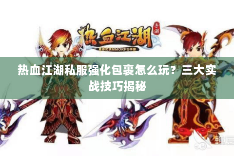 热血江湖私服强化包裹怎么玩？三大实战技巧揭秘