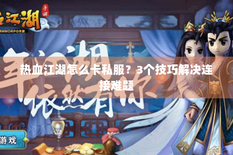 热血江湖怎么卡私服？3个技巧解决连接难题