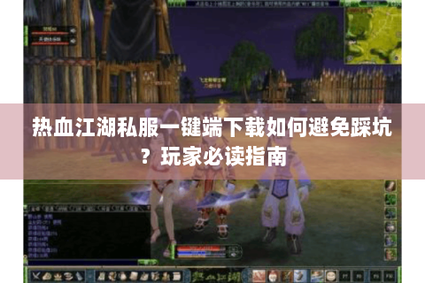 热血江湖私服一键端下载如何避免踩坑？玩家必读指南