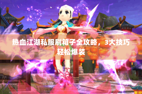 热血江湖私服刷箱子全攻略，3大技巧轻松爆装
