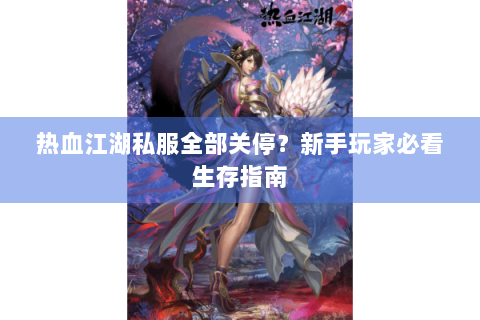 热血江湖私服全部关停？新手玩家必看生存指南
