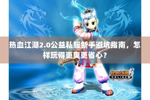 热血江湖2.0公益私服新手避坑指南,怎样玩得更爽更省心? 热血江湖2.0公益私服新手避坑指南,怎样玩得更爽更省心?