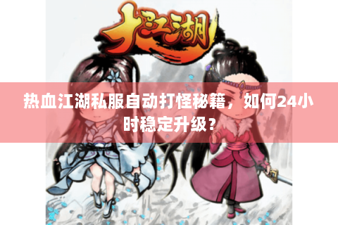 热血江湖私服自动打怪秘籍，如何24小时稳定升级？