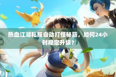 热血江湖私服自动打怪秘籍，如何24小时稳定升级？