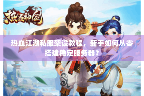 热血江湖私服架设教程，新手如何从零搭建稳定服务器？