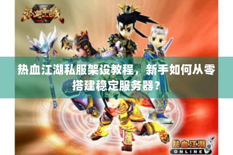 热血江湖私服架设教程，新手如何从零搭建稳定服务器？