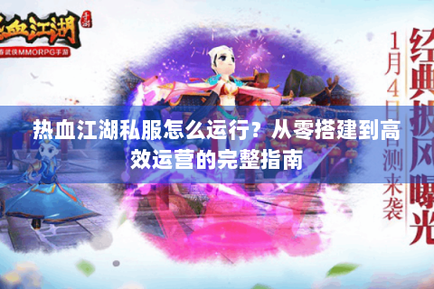 热血江湖私服怎么运行？从零搭建到高效运营的完整指南