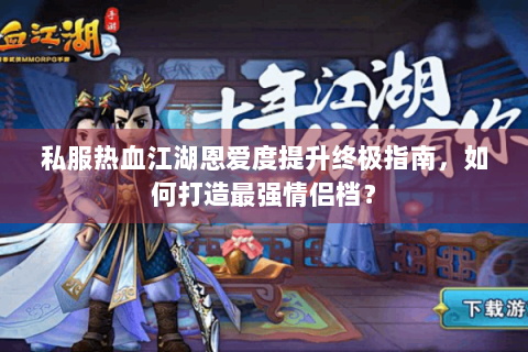 私服热血江湖恩爱度提升终极指南，如何打造最强情侣档？