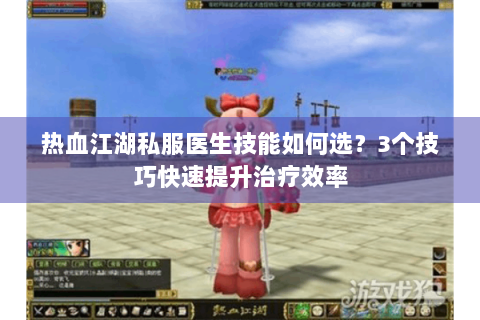 热血江湖私服医生技能如何选？3个技巧快速提升治疗效率