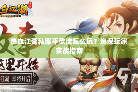 热血江湖私服平砍流怎么玩？资深玩家实战指南
