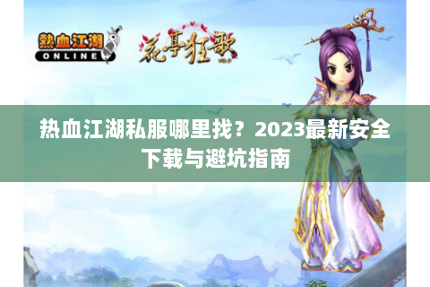 热血江湖私服哪里找？2023最新安全下载与避坑指南