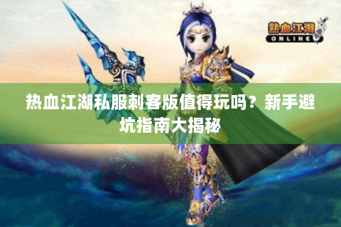 热血江湖私服刺客版值得玩吗？新手避坑指南大揭秘