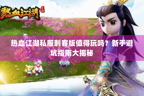 热血江湖私服刺客版值得玩吗？新手避坑指南大揭秘